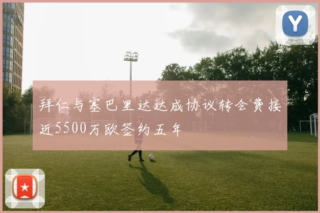 拜仁与塞巴里达达成协议转会费接近5500万欧签约五年